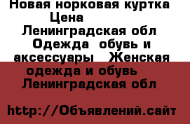 Новая норковая куртка › Цена ­ 60 000 - Ленинградская обл. Одежда, обувь и аксессуары » Женская одежда и обувь   . Ленинградская обл.